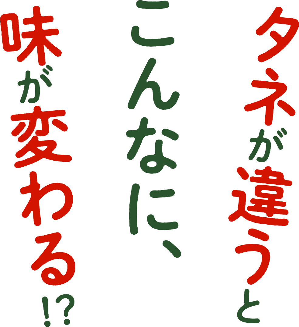 タネが違うとこんなに、味が変わる!?